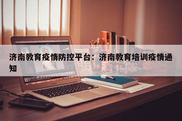 济南教育疫情防控平台:济南教育培训疫情通知