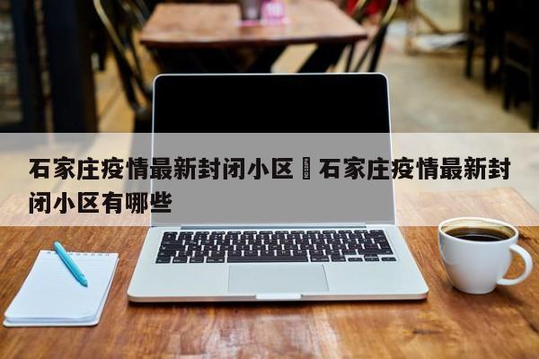 石家庄疫情最新封闭小区›石家庄疫情最新封闭小区有哪些