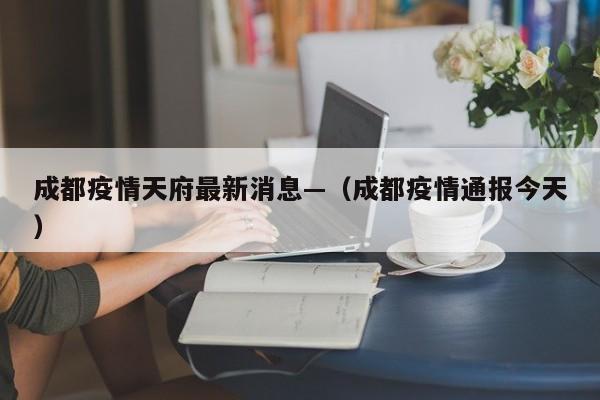 成都疫情天府最新消息—(成都疫情通报今天)