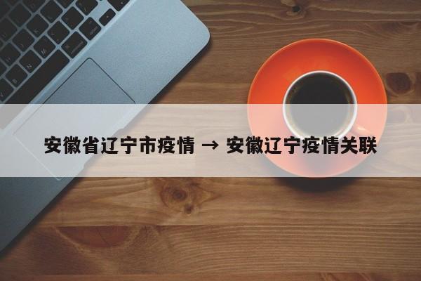 安徽省辽宁市疫情 → 安徽辽宁疫情关联