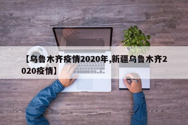 【乌鲁木齐疫情2020年,新疆乌鲁木齐2020疫情】