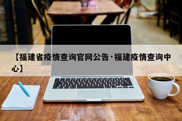 【福建省疫情查询官网公告·福建疫情查询中心】