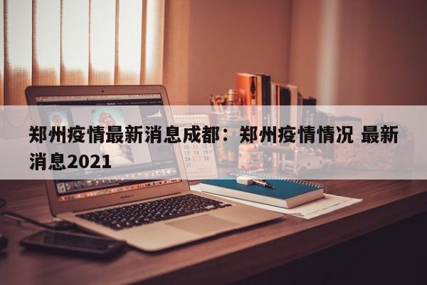 郑州疫情最新消息成都:郑州疫情情况 最新消息2021