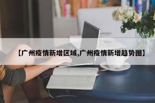 【广州疫情新增区域,广州疫情新增趋势图】
