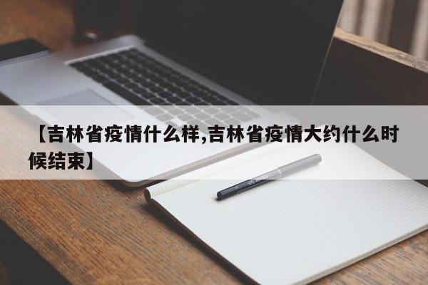 【吉林省疫情什么样,吉林省疫情大约什么时候结束】