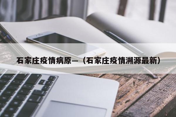 石家庄疫情病原—(石家庄疫情溯源最新)