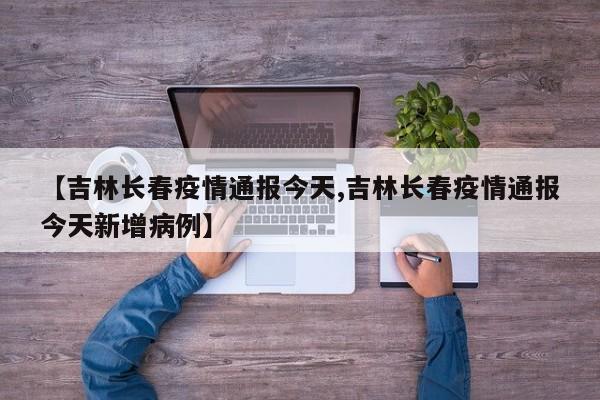 【吉林长春疫情通报今天,吉林长春疫情通报今天新增病例】