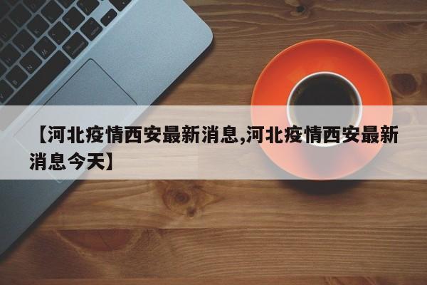 【河北疫情西安最新消息,河北疫情西安最新消息今天】