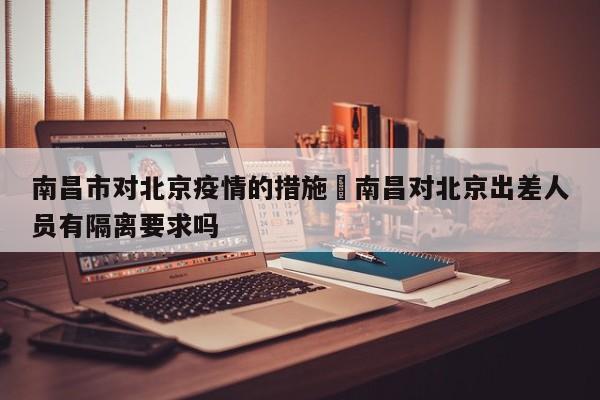 南昌市对北京疫情的措施›南昌对北京出差人员有隔离要求吗