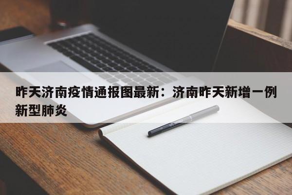 昨天济南疫情通报图最新：济南昨天新增一例新型肺炎
