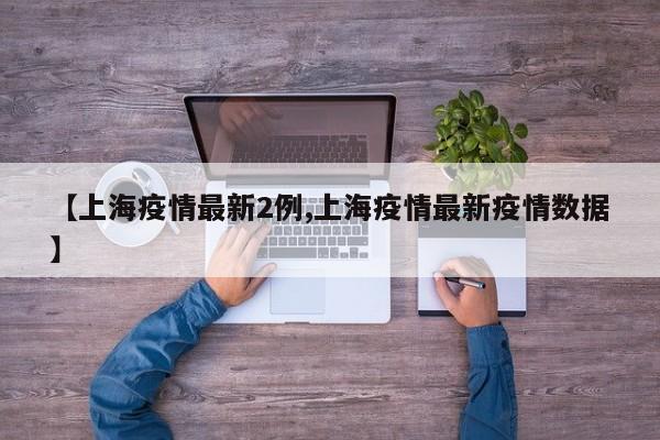 【上海疫情最新2例,上海疫情最新疫情数据】