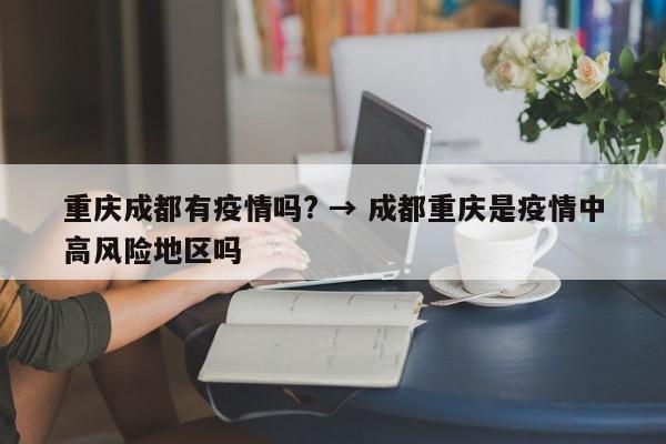 重庆成都有疫情吗? → 成都重庆是疫情中高风险地区吗