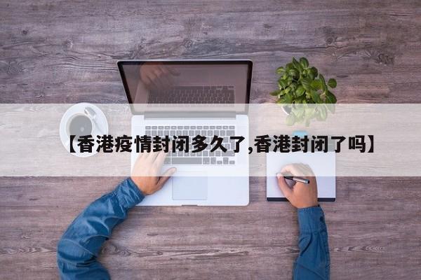 【香港疫情封闭多久了,香港封闭了吗】