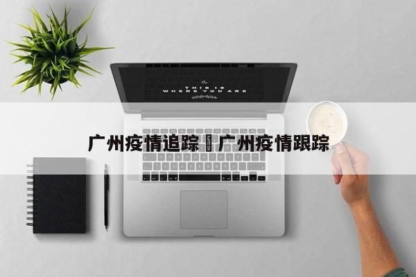 广州疫情追踪›广州疫情跟踪