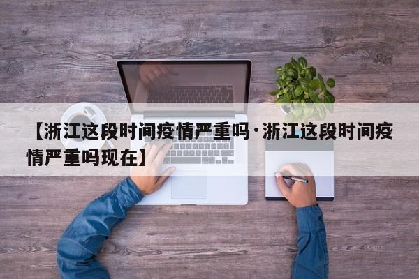 【浙江这段时间疫情严重吗·浙江这段时间疫情严重吗现在】