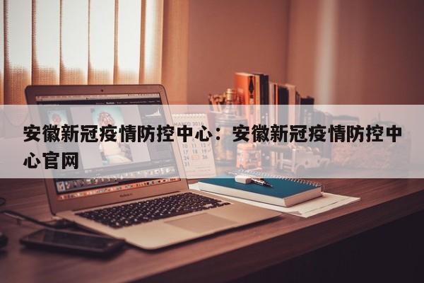 安徽新冠疫情防控中心:安徽新冠疫情防控中心官网
