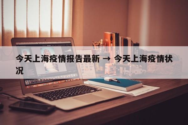 今天上海疫情报告最新 → 今天上海疫情状况