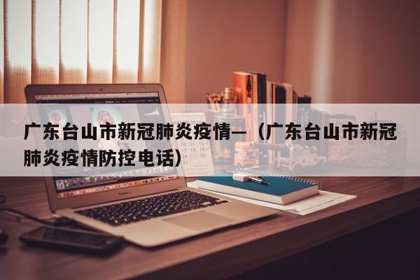 广东台山市新冠肺炎疫情—(广东台山市新冠肺炎疫情防控电话)
