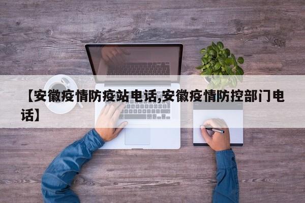 【安徽疫情防疫站电话,安徽疫情防控部门电话】