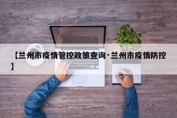 【兰州市疫情管控政策查询·兰州市疫情防控】