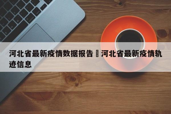 河北省最新疫情数据报告›河北省最新疫情轨迹信息