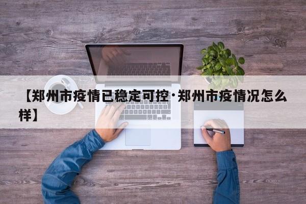 【郑州市疫情已稳定可控·郑州市疫情况怎么样】