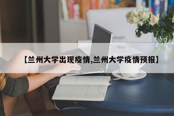 【兰州大学出现疫情,兰州大学疫情预报】