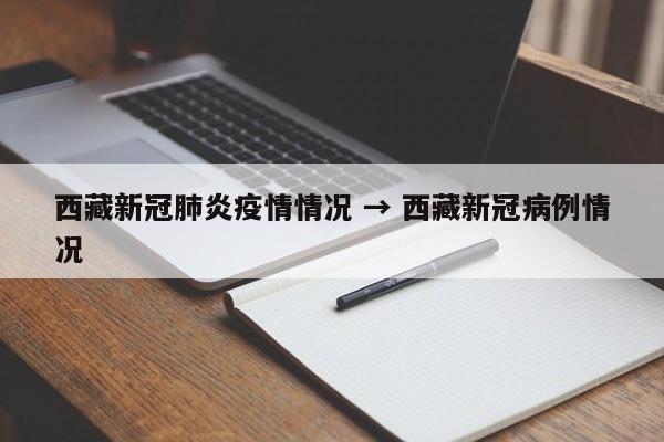 西藏新冠肺炎疫情情况 → 西藏新冠病例情况