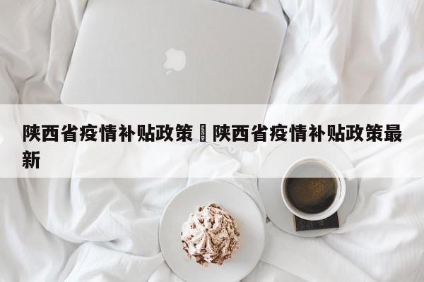 陕西省疫情补贴政策›陕西省疫情补贴政策最新