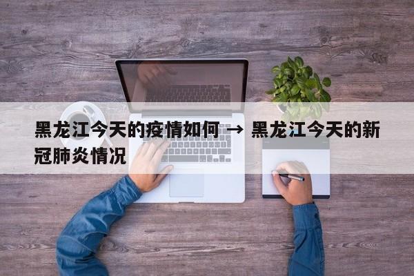 黑龙江今天的疫情如何 → 黑龙江今天的新冠肺炎情况