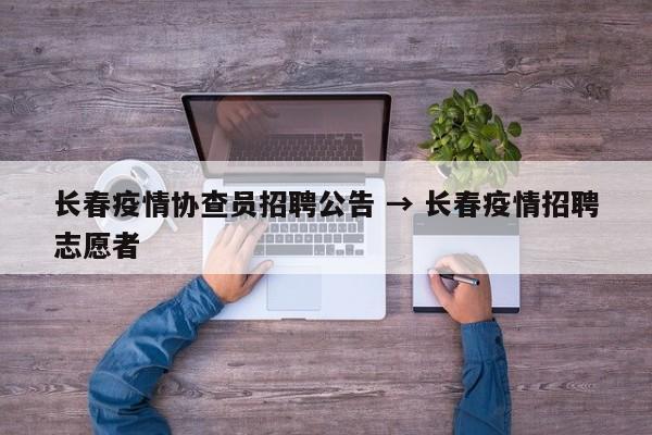 长春疫情协查员招聘公告 → 长春疫情招聘志愿者