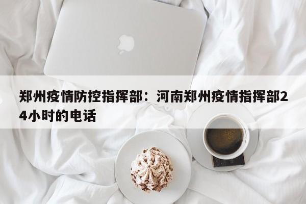 郑州疫情防控指挥部:河南郑州疫情指挥部24小时的电话
