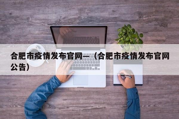 合肥市疫情发布官网—（合肥市疫情发布官网公告）