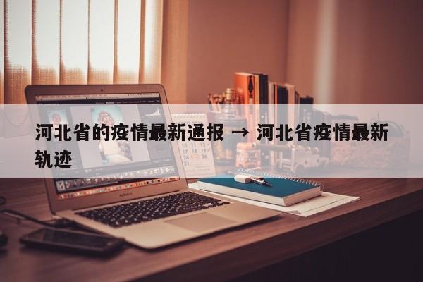河北省的疫情最新通报 → 河北省疫情最新轨迹