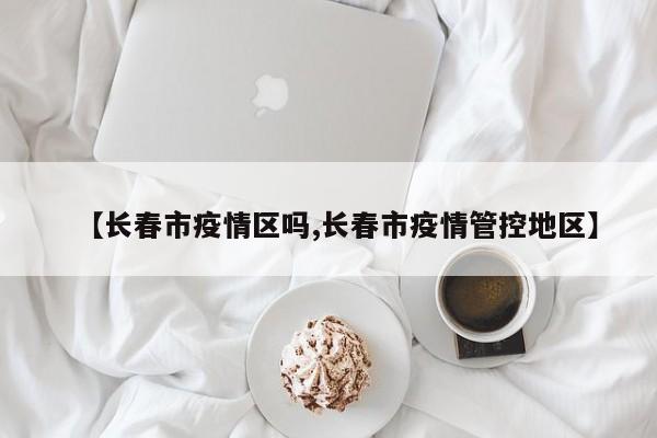 【长春市疫情区吗,长春市疫情管控地区】
