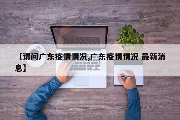 【请问广东疫情情况,广东疫情情况 最新消息】