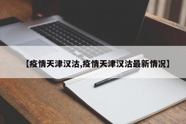 【疫情天津汉沽,疫情天津汉沽最新情况】