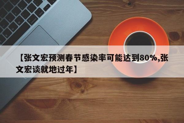 【张文宏预测春节感染率可能达到80%,张文宏谈就地过年】