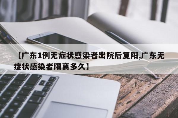 【广东1例无症状感染者出院后复阳,广东无症状感染者隔离多久】