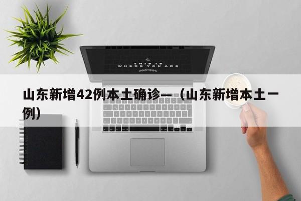 山东新增42例本土确诊—（山东新增本土一例）
