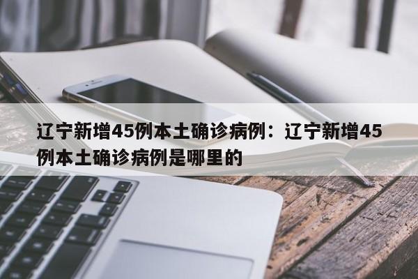 辽宁新增45例本土确诊病例:辽宁新增45例本土确诊病例是哪里的