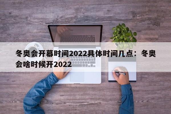 冬奥会开幕时间2022具体时间几点:冬奥会啥时候开2022