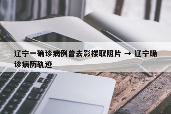 辽宁一确诊病例曾去影楼取照片 → 辽宁确诊病历轨迹