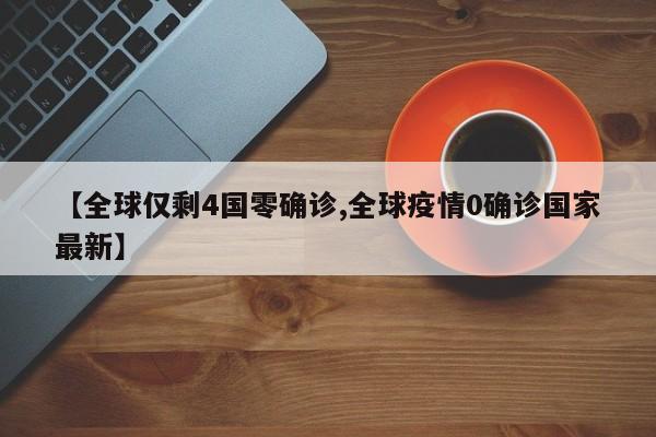 【全球仅剩4国零确诊,全球疫情0确诊国家最新】