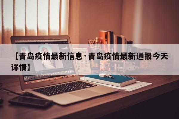 【青岛疫情最新信息·青岛疫情最新通报今天详情】