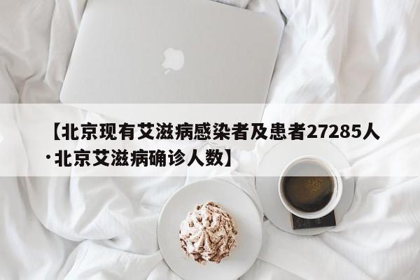【北京现有艾滋病感染者及患者27285人·北京艾滋病确诊人数】