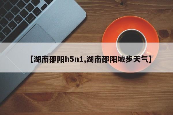 【湖南邵阳h5n1,湖南邵阳城步天气】