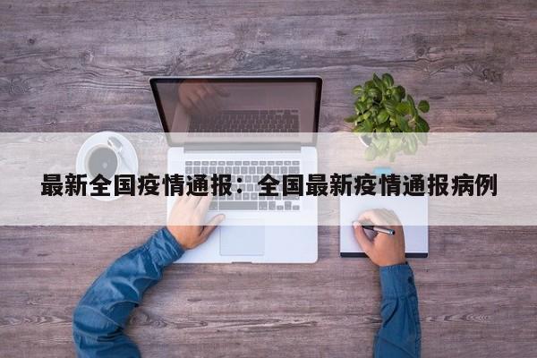 最新全国疫情通报:全国最新疫情通报病例