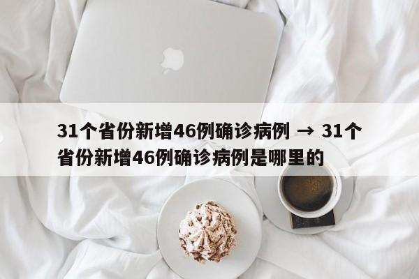 31个省份新增46例确诊病例 → 31个省份新增46例确诊病例是哪里的