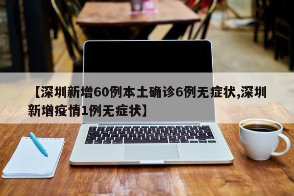 【深圳新增60例本土确诊6例无症状,深圳新增疫情1例无症状】